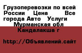 Грузоперевозки по всей России! › Цена ­ 33 - Все города Авто » Услуги   . Мурманская обл.,Кандалакша г.